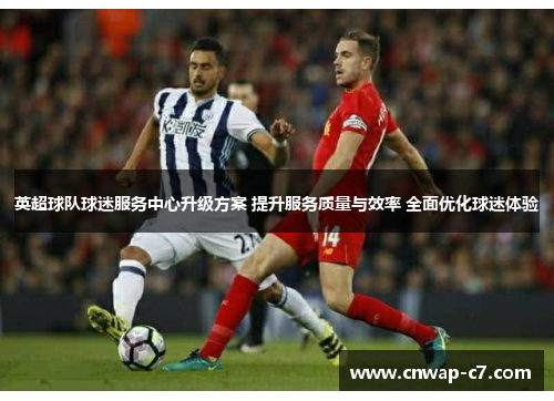 英超球队球迷服务中心升级方案 提升服务质量与效率 全面优化球迷体验 英超球队球迷服务中心升级方案 提升服务质量与效率 全面优化球迷体验