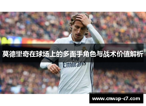 莫德里奇在球场上的多面手角色与战术价值解析 莫德里奇在球场上的多面手角色与战术价值解析