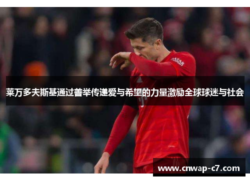 莱万多夫斯基通过善举传递爱与希望的力量激励全球球迷与社会 莱万多夫斯基通过善举传递爱与希望的力量激励全球球迷与社会