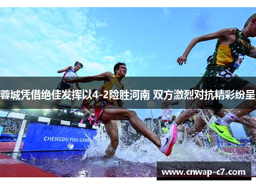 蓉城凭借绝佳发挥以4-2险胜河南 双方激烈对抗精彩纷呈 蓉城凭借绝佳发挥以4-2险胜河南 双方激烈对抗精彩纷呈