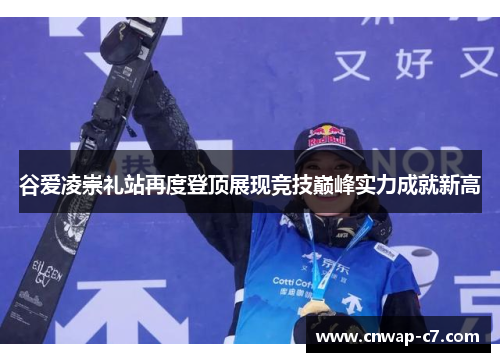 谷爱凌崇礼站再度登顶展现竞技巅峰实力成就新高 谷爱凌崇礼站再度登顶展现竞技巅峰实力成就新高