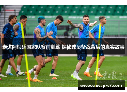 走进阿根廷国家队赛前训练 探秘球员备战背后的真实故事 走进阿根廷国家队赛前训练 探秘球员备战背后的真实故事