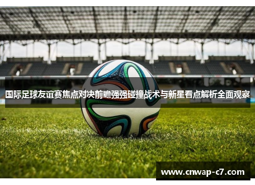国际足球友谊赛焦点对决前瞻强强碰撞战术与新星看点解析全面观察 国际足球友谊赛焦点对决前瞻强强碰撞战术与新星看点解析全面观察
