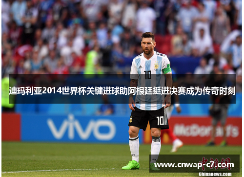 迪玛利亚2014世界杯关键进球助阿根廷挺进决赛成为传奇时刻 迪玛利亚2014世界杯关键进球助阿根廷挺进决赛成为传奇时刻