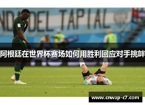 阿根廷在世界杯赛场如何用胜利回应对手挑衅 阿根廷在世界杯赛场如何用胜利回应对手挑衅