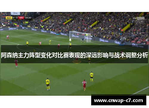 阿森纳主力阵型变化对比赛表现的深远影响与战术调整分析