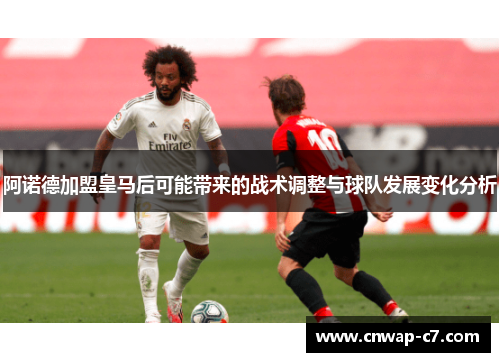阿诺德加盟皇马后可能带来的战术调整与球队发展变化分析