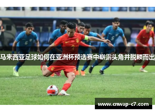 马来西亚足球如何在亚洲杯预选赛中崭露头角并脱颖而出