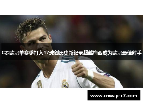 C罗欧冠单赛季打入17球创历史新纪录超越梅西成为欧冠最佳射手