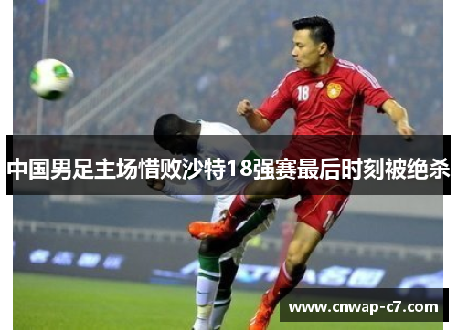 中国男足主场惜败沙特18强赛最后时刻被绝杀