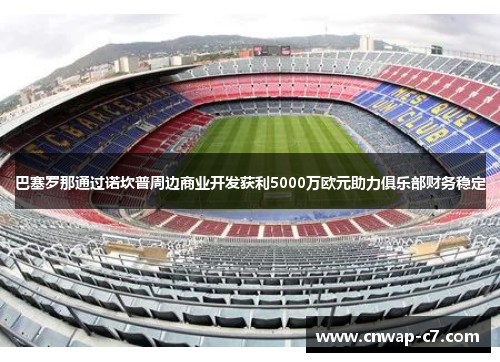 巴塞罗那通过诺坎普周边商业开发获利5000万欧元助力俱乐部财务稳定