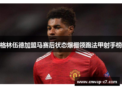 格林伍德加盟马赛后状态爆棚领跑法甲射手榜 格林伍德加盟马赛后状态爆棚领跑法甲射手榜
