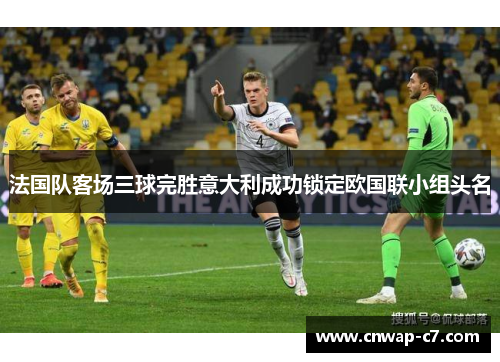 法国队客场三球完胜意大利成功锁定欧国联小组头名