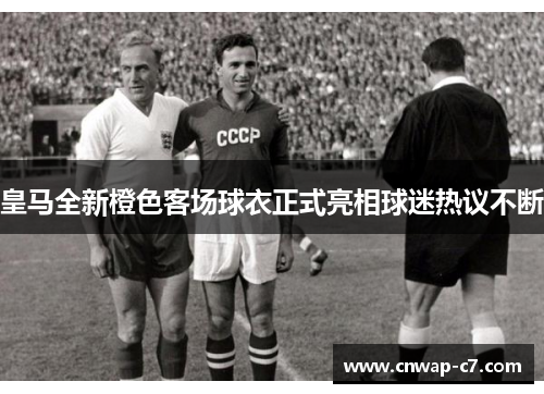 皇马全新橙色客场球衣正式亮相球迷热议不断