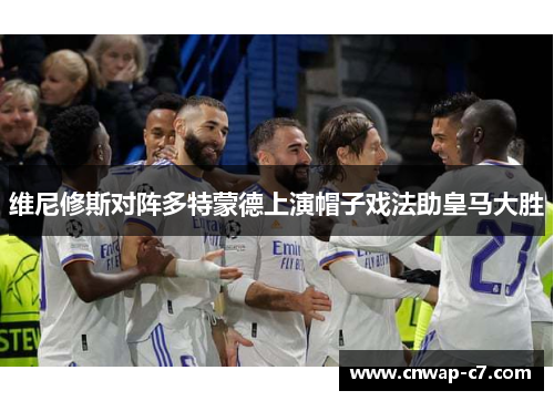 维尼修斯对阵多特蒙德上演帽子戏法助皇马大胜 维尼修斯对阵多特蒙德上演帽子戏法助皇马大胜