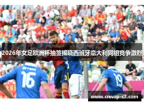 2026年女足欧洲杯抽签揭晓西班牙意大利同组竞争激烈 2026年女足欧洲杯抽签揭晓西班牙意大利同组竞争激烈