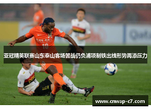 亚冠精英联赛山东泰山客场苦战仍负浦项制铁出线形势再添压力 亚冠精英联赛山东泰山客场苦战仍负浦项制铁出线形势再添压力