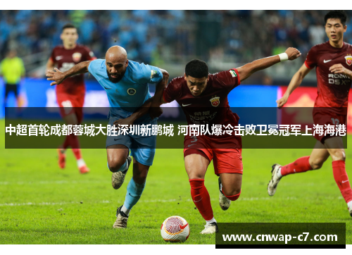 中超首轮成都蓉城大胜深圳新鹏城 河南队爆冷击败卫冕冠军上海海港 中超首轮成都蓉城大胜深圳新鹏城 河南队爆冷击败卫冕冠军上海海港
