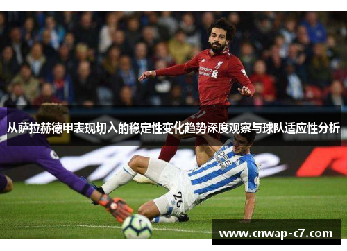从萨拉赫德甲表现切入的稳定性变化趋势深度观察与球队适应性分析