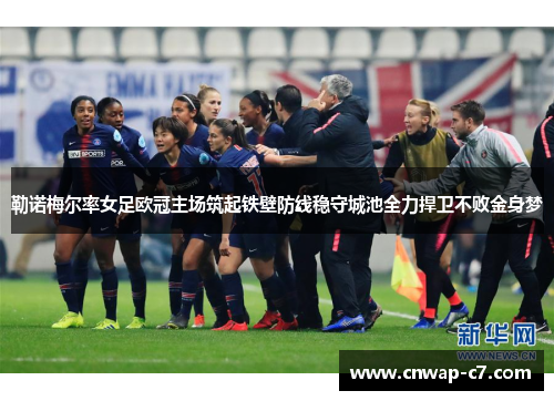 勒诺梅尔率女足欧冠主场筑起铁壁防线稳守城池全力捍卫不败金身梦 勒诺梅尔率女足欧冠主场筑起铁壁防线稳守城池全力捍卫不败金身梦