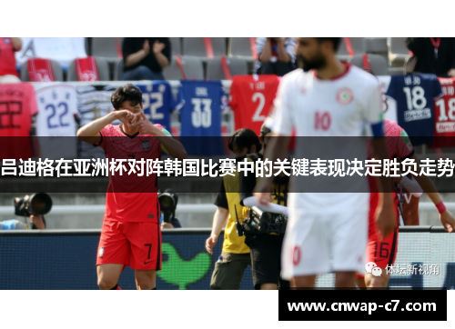吕迪格在亚洲杯对阵韩国比赛中的关键表现决定胜负走势