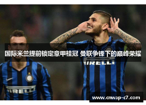 国际米兰提前锁定意甲桂冠 曼联争锋下的巅峰荣耀