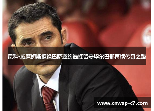 尼科·威廉姆斯拒绝巴萨邀约选择留守毕尔巴鄂再续传奇之路