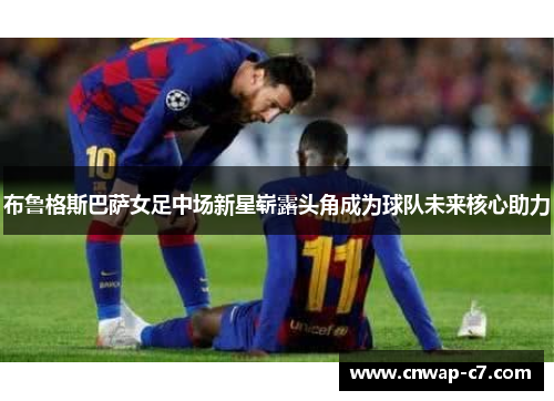 布鲁格斯巴萨女足中场新星崭露头角成为球队未来核心助力