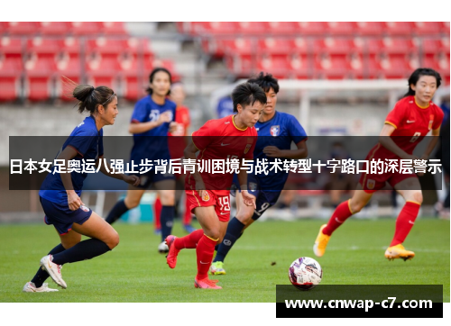日本女足奥运八强止步背后青训困境与战术转型十字路口的深层警示