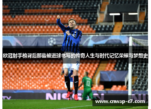 欧冠射手榜背后那些被进球书写的传奇人生与时代记忆荣耀与梦想史 欧冠射手榜背后那些被进球书写的传奇人生与时代记忆荣耀与梦想史
