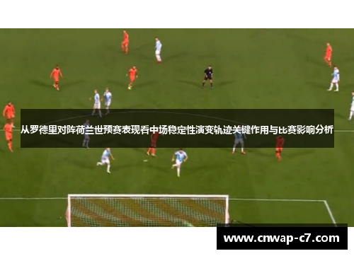 从罗德里对阵荷兰世预赛表现看中场稳定性演变轨迹关键作用与比赛影响分析